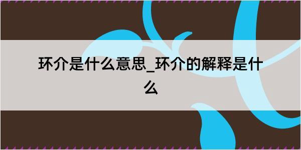 环介是什么意思_环介的解释是什么