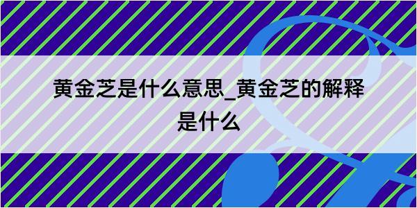 黄金芝是什么意思_黄金芝的解释是什么