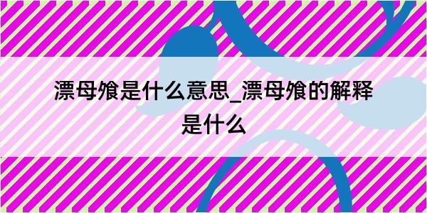 漂母飧是什么意思_漂母飧的解释是什么