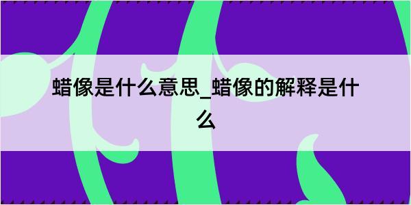 蜡像是什么意思_蜡像的解释是什么