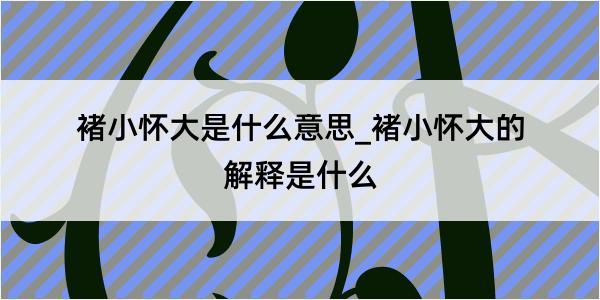 褚小怀大是什么意思_褚小怀大的解释是什么