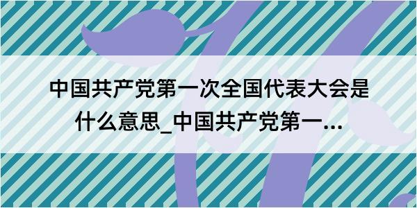 中国共产党第一次全国代表大会是什么意思_中国共产党第一次全国代表大会的解释是什么