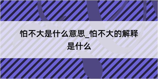 怕不大是什么意思_怕不大的解释是什么