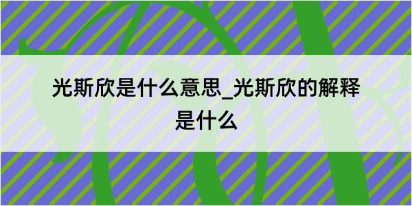 光斯欣是什么意思_光斯欣的解释是什么