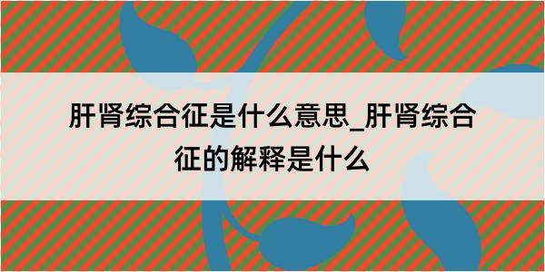 肝肾综合征是什么意思_肝肾综合征的解释是什么