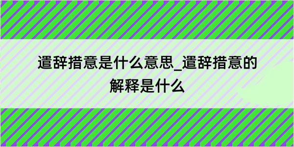 遣辞措意是什么意思_遣辞措意的解释是什么