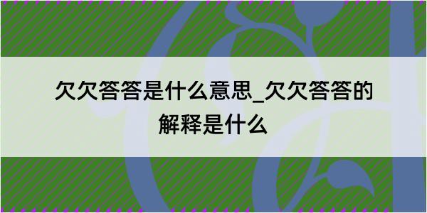 欠欠答答是什么意思_欠欠答答的解释是什么