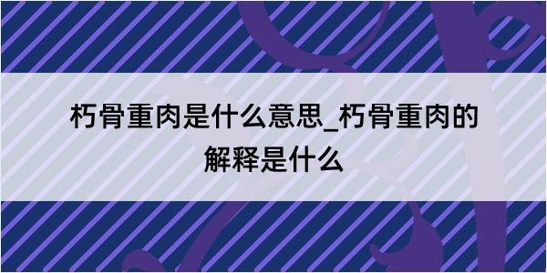 朽骨重肉是什么意思_朽骨重肉的解释是什么