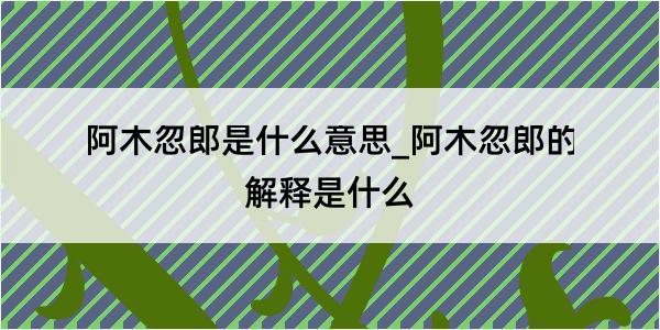 阿木忽郎是什么意思_阿木忽郎的解释是什么