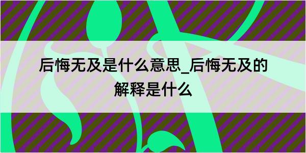 后悔无及是什么意思_后悔无及的解释是什么