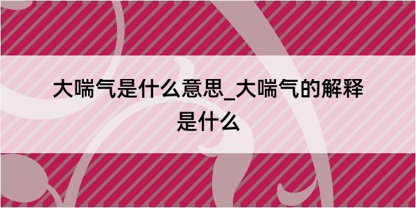 大喘气是什么意思_大喘气的解释是什么