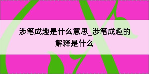 涉笔成趣是什么意思_涉笔成趣的解释是什么