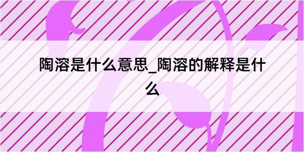 陶溶是什么意思_陶溶的解释是什么