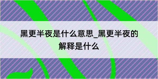 黑更半夜是什么意思_黑更半夜的解释是什么