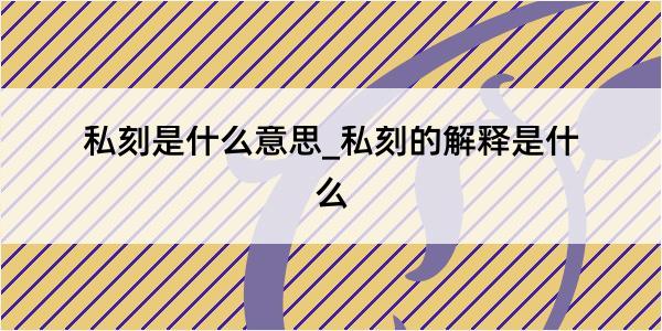 私刻是什么意思_私刻的解释是什么