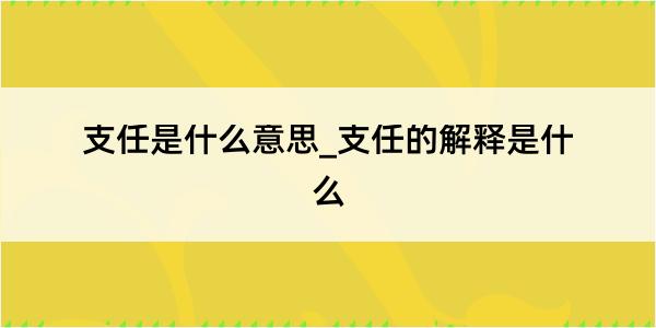 支任是什么意思_支任的解释是什么