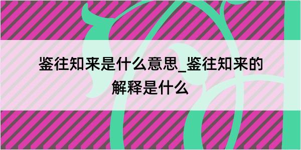 鉴往知来是什么意思_鉴往知来的解释是什么