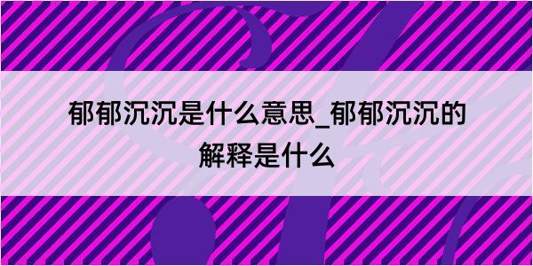 郁郁沉沉是什么意思_郁郁沉沉的解释是什么