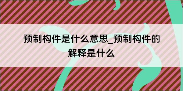 预制构件是什么意思_预制构件的解释是什么