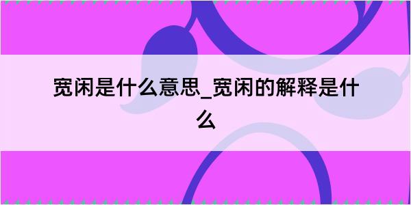 宽闲是什么意思_宽闲的解释是什么