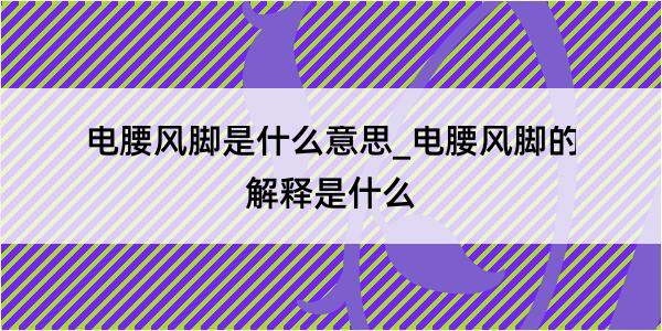 电腰风脚是什么意思_电腰风脚的解释是什么