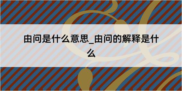 由问是什么意思_由问的解释是什么