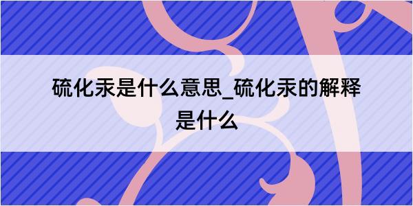 硫化汞是什么意思_硫化汞的解释是什么