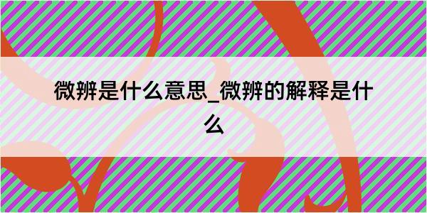 微辨是什么意思_微辨的解释是什么