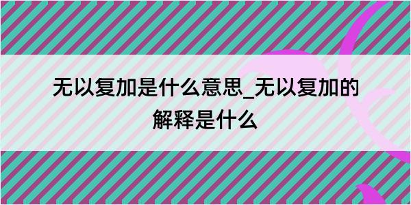 无以复加是什么意思_无以复加的解释是什么