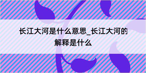 长江大河是什么意思_长江大河的解释是什么