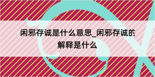 闲邪存诚是什么意思_闲邪存诚的解释是什么