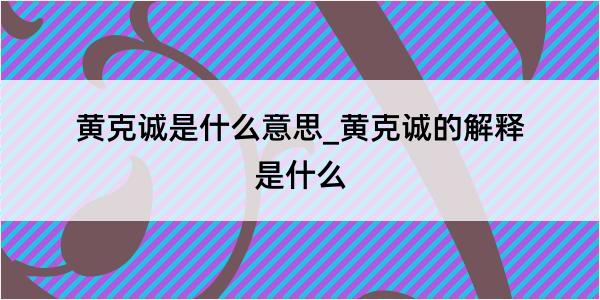 黄克诚是什么意思_黄克诚的解释是什么