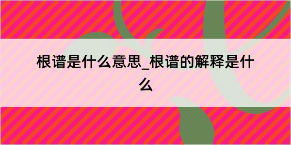 根谱是什么意思_根谱的解释是什么