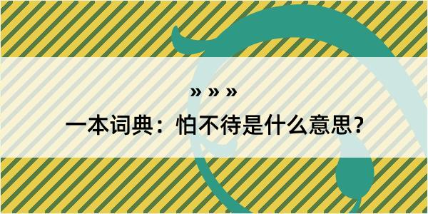 一本词典：怕不待是什么意思？