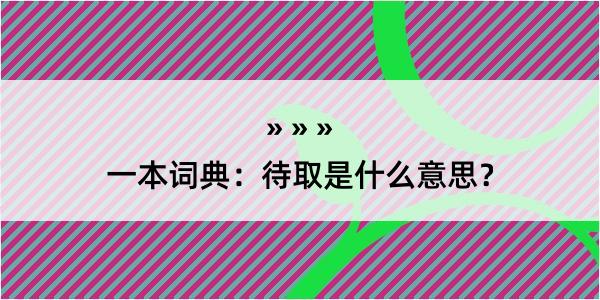 一本词典：待取是什么意思？