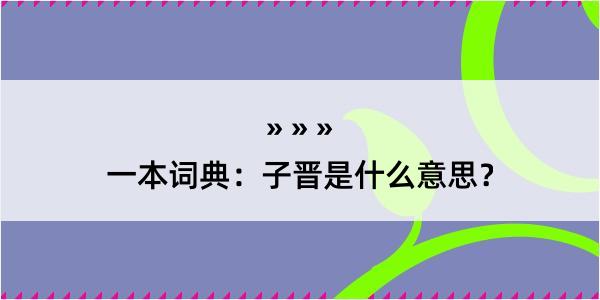 一本词典：子晋是什么意思？