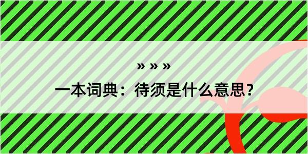 一本词典：待须是什么意思？