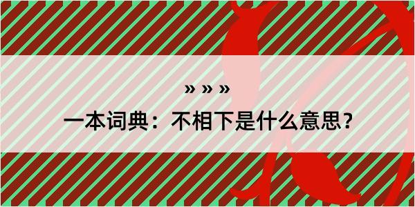 一本词典：不相下是什么意思？