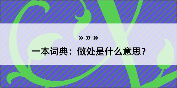 一本词典：做处是什么意思？