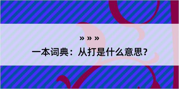 一本词典：从打是什么意思？