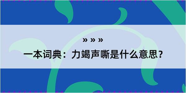 一本词典：力竭声嘶是什么意思？