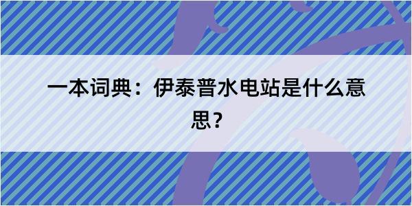 一本词典：伊泰普水电站是什么意思？