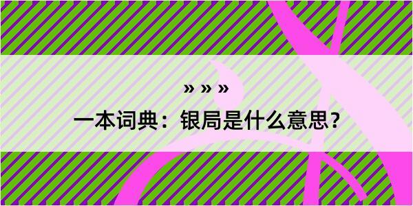 一本词典：银局是什么意思？