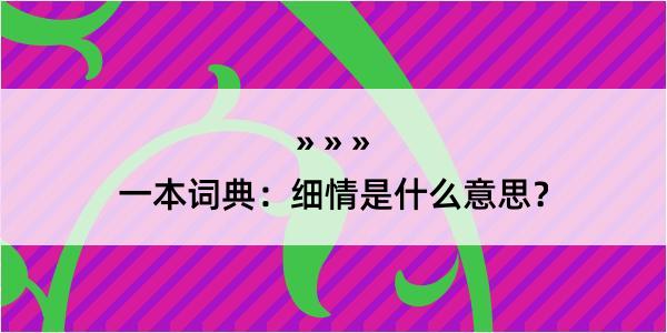 一本词典：细情是什么意思？