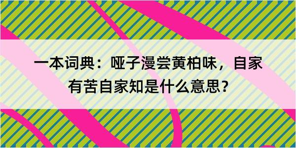 一本词典：哑子漫尝黄柏味，自家有苦自家知是什么意思？