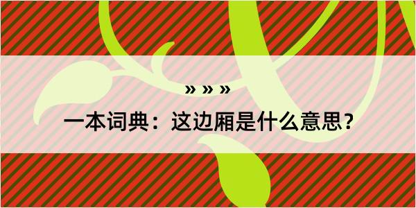 一本词典：这边厢是什么意思？