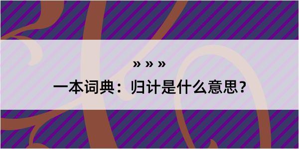 一本词典：归计是什么意思？