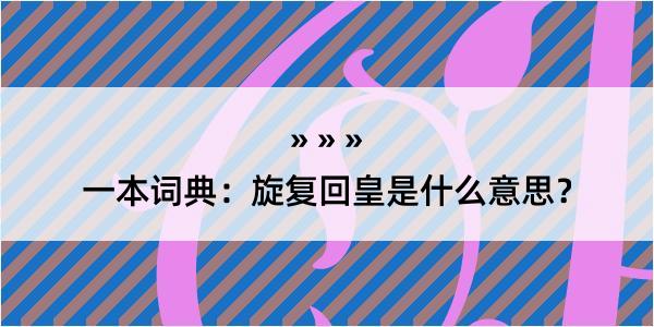 一本词典：旋复回皇是什么意思？