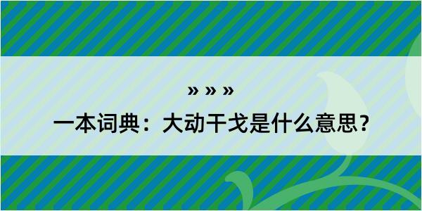 一本词典：大动干戈是什么意思？