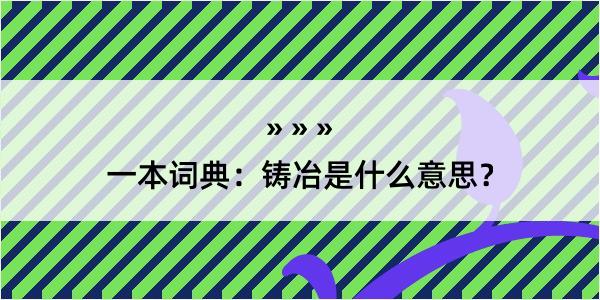 一本词典：铸冶是什么意思？